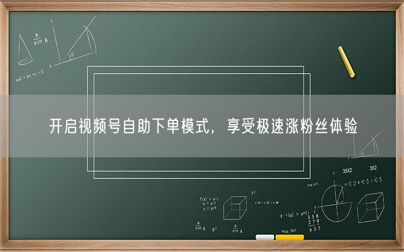 开启视频号自助下单模式，享受极速涨粉丝体验